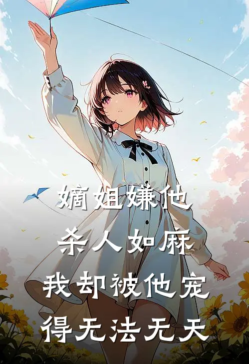 嫡姐嫌他杀人如麻，我却被他宠得无法无天