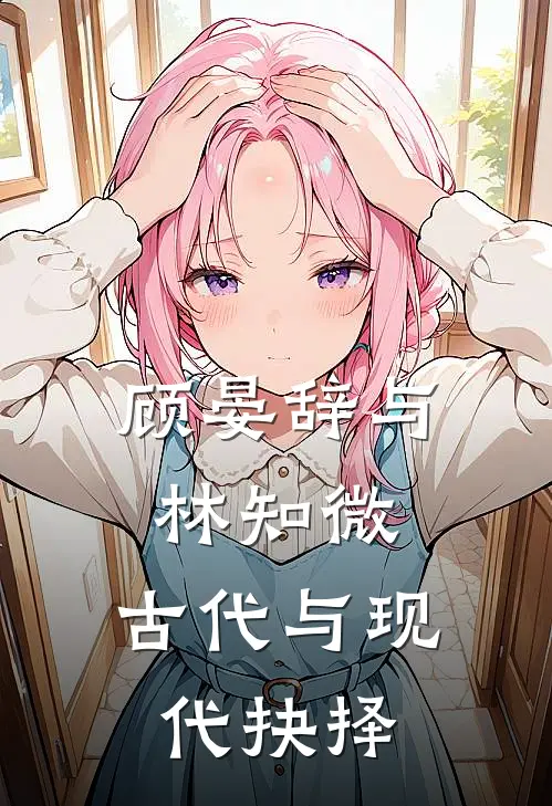 顾晏辞与林知微：古代与现代抉择