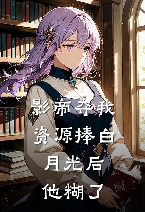影帝夺我资源捧白月光后，他糊了