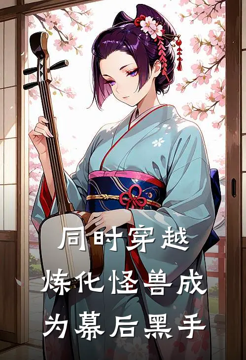 同时穿越：炼化怪兽成为幕后黑手李长生柳明玉免费完本小说_小说推荐完本同时穿越：炼化怪兽成为幕后黑手(李长生柳明玉)