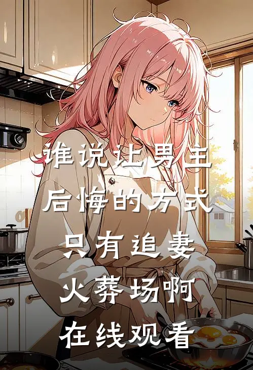 谁说让男主后悔的方式只有追妻火葬场啊在线观看