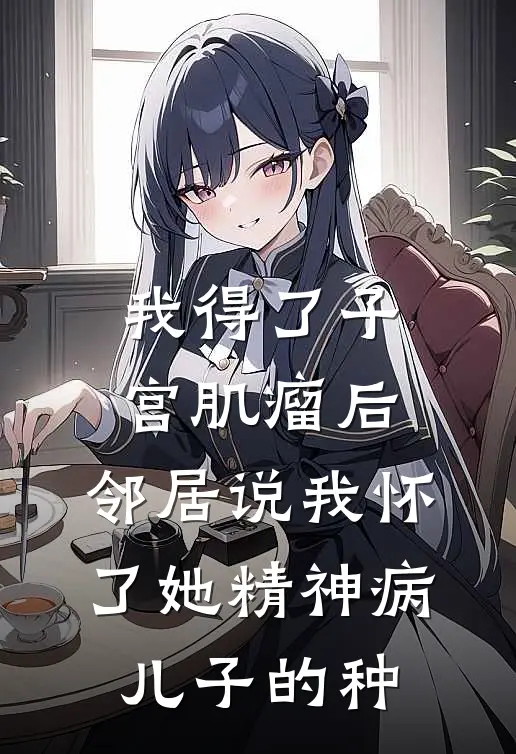 我得了子宫肌瘤后，邻居说我怀了她精神病儿子的种(杨桂芳雨雨)新热门小说_免费完结小说我得了子宫肌瘤后，邻居说我怀了她精神病儿子的种(杨桂芳雨雨)