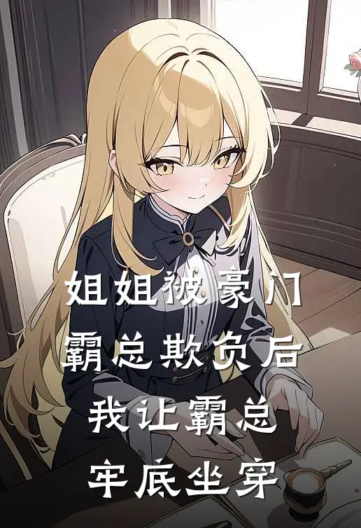 《姐姐被豪门霸总欺负后，我让霸总牢底坐穿》傅景州朱迪全文免费在线阅读_《姐姐被豪门霸总欺负后，我让霸总牢底坐穿》全集阅读