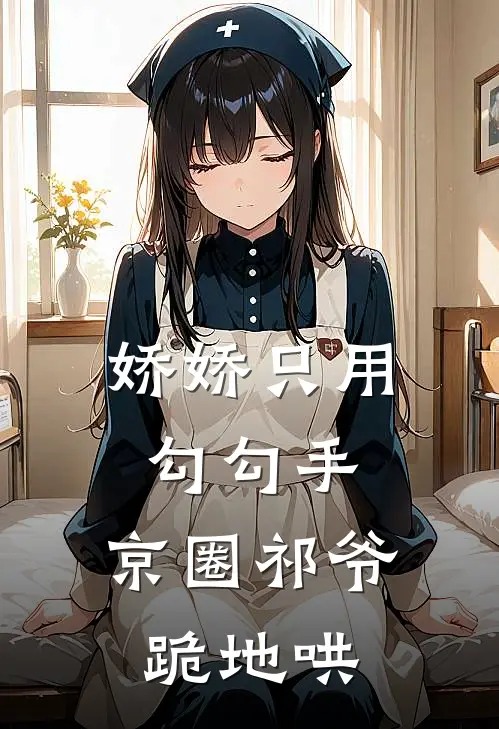 娇娇只用勾勾手，京圈祁爷跪地哄姜妤祁铭风免费小说全集_免费阅读无弹窗娇娇只用勾勾手，京圈祁爷跪地哄姜妤祁铭风