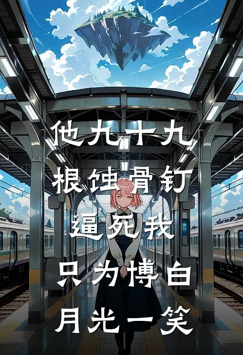 他九十九根蚀骨钉逼死我，只为博白月光一笑