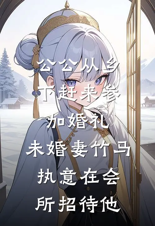 公公从乡下赶来参加婚礼，未婚妻竹马执意在会所招待他