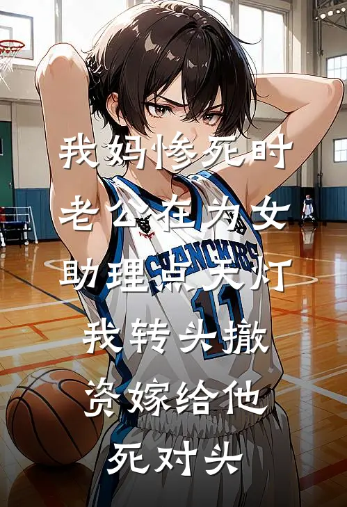 我妈惨死时老公在为女助理点天灯，我转头撤资嫁给他死对头