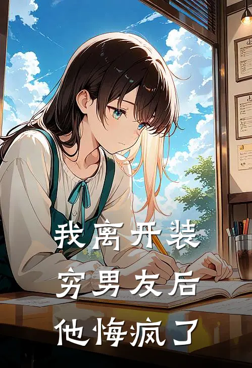 我离开装穷男友后，他悔疯了周驰野白月光最新好看小说_最新完本小说我离开装穷男友后，他悔疯了周驰野白月光