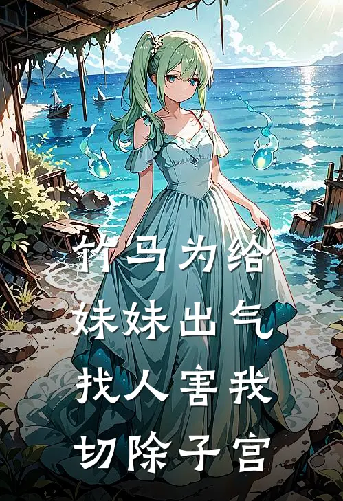 竹马为给妹妹出气，找人害我切除子宫(秦琴竹马)已完结小说_竹马为给妹妹出气，找人害我切除子宫(秦琴竹马)小说免费在线阅读