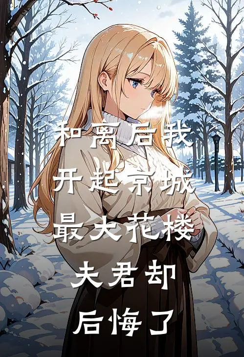 和离后我开起京城最大花楼，夫君却后悔了