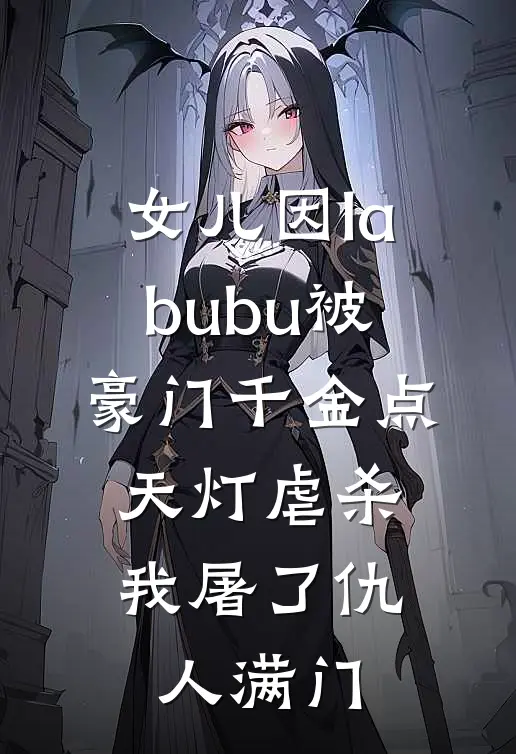 女儿因labubu被豪门千金点天灯虐杀，我屠了仇人满门